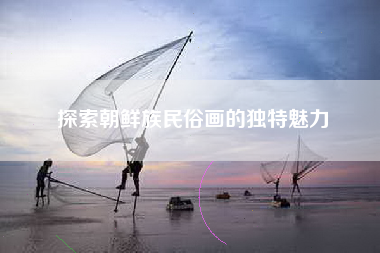 探索朝鲜族民俗画的独特魅力