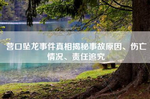 营口坠龙事件真相揭秘事故原因、伤亡情况、责任追究