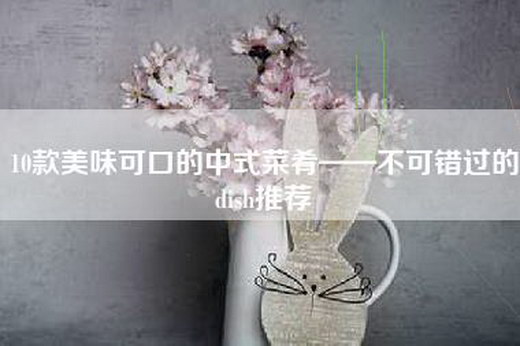 10款美味可口的中式菜肴——不可错过的dish推荐