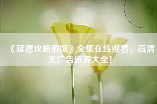 《延禧攻略顺嫔》全集_，高清无广告资源大全！