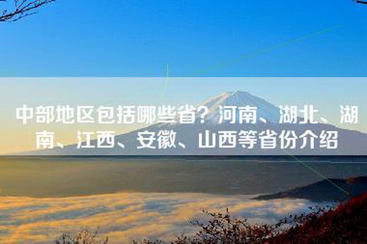 中部地区包括哪些省？河南、湖北、湖南、江西、安徽、山西等省份介绍