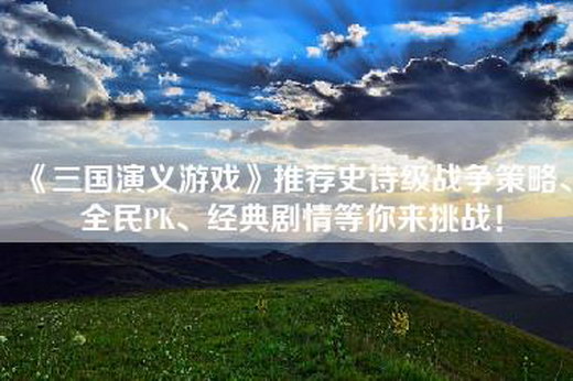 《三国演义游戏》推荐史诗级战争策略、全民PK、经典剧情等你来挑战！