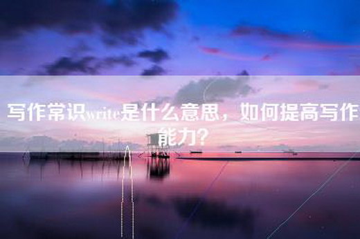 写作常识write是什么意思，如何提高写作能力？