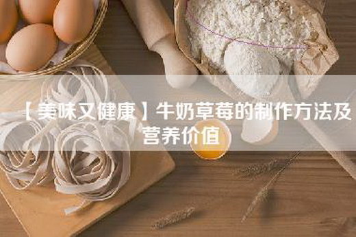 【美味又健康】牛奶草莓的制作方法及营养价值