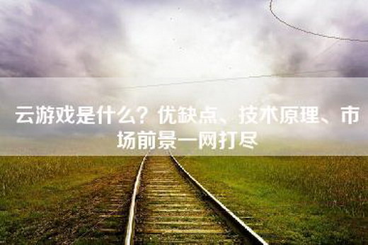 云游戏是什么？优缺点、技术原理、市场前景一网打尽