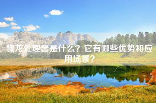 骁龙处理器是什么？它有哪些优势和应用场景？