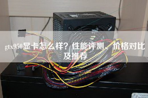 gtx950显卡怎么样？性能评测、价格对比及推荐