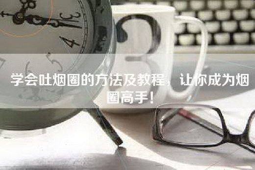 学会吐烟圈的方法及教程，让你成为烟圈高手！