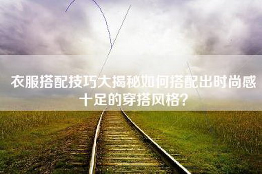 衣服搭配技巧大揭秘如何搭配出时尚感十足的穿搭风格？