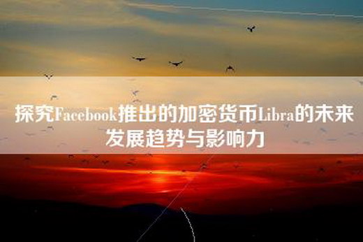 探究Facebook推出的加密货币Libra的未来发展趋势与影响力