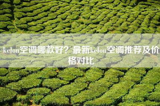 kelon空调哪款好？最新kelon空调推荐及价格对比