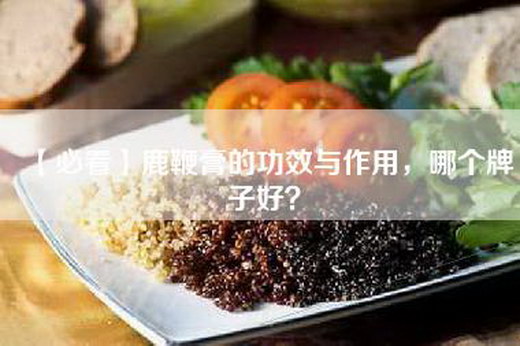 【必看】鹿鞭膏的功效与作用，哪个牌子好？