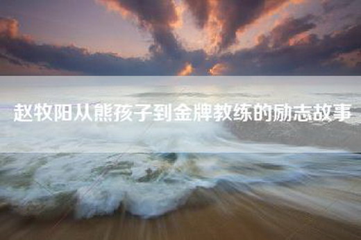 赵牧阳从熊孩子到金牌教练的励志故事