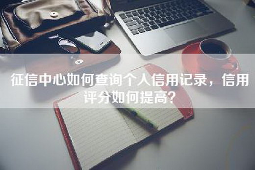 征信中心如何查询个人信用记录，信用评分如何提高？