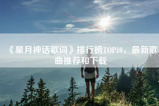 《星月神话歌词》排行榜TOP10，最新歌曲推荐和下载