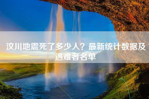 汶川地震死了多少人？最新统计数据及遇难者名单
