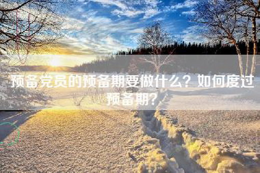 预备党员的预备期要做什么？如何度过预备期？