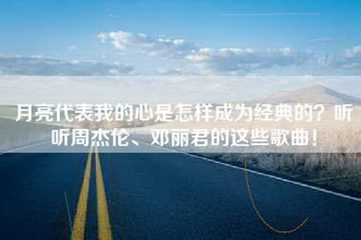 月亮代表我的心是怎样成为经典的?听听周杰伦、邓丽君的这些歌曲!