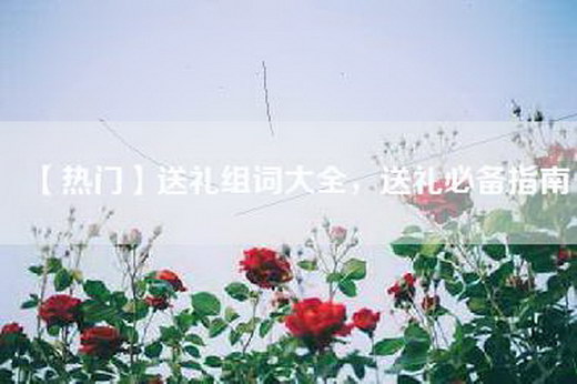【热门】送礼组词大全,送礼必备指南