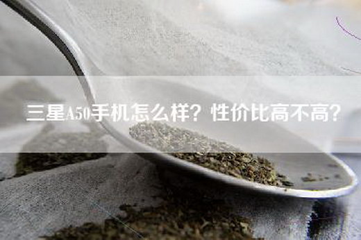 三星A50手机怎么样?性价比高不高?
