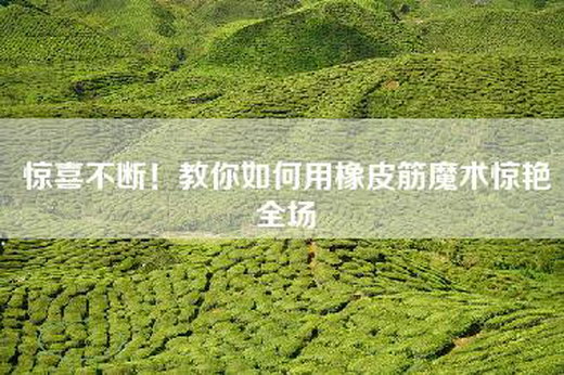 惊喜不断!教你如何用橡皮筋魔术惊艳全场