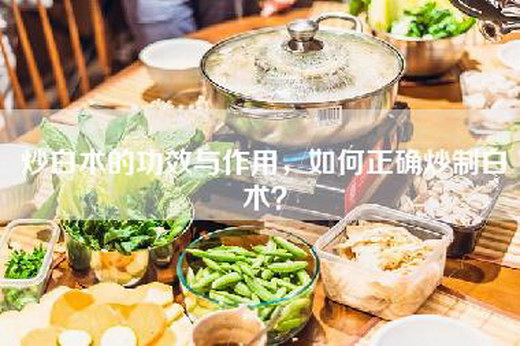 炒白术的功效与作用,如何正确炒制白术?